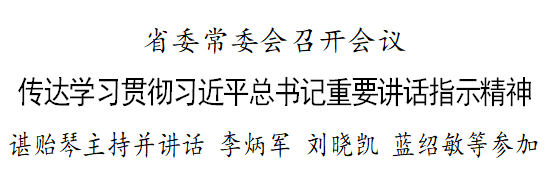 省委常委会召开会议 传达学习贯彻习近平总书记重要讲话指示精神 谌贻琴主持会议并讲话